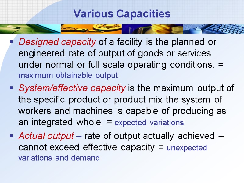 Various Capacities Designed capacity of a facility is the planned or engineered rate of